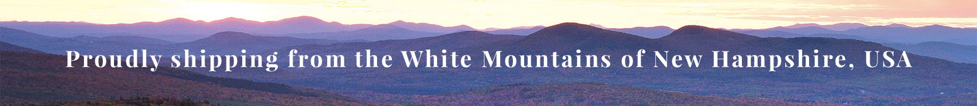 Proudly shipping fro the White Mountains of New Hampshire, USA